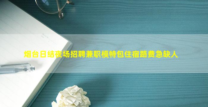 烟台日结夜场招聘兼职模特包住宿路费急缺人